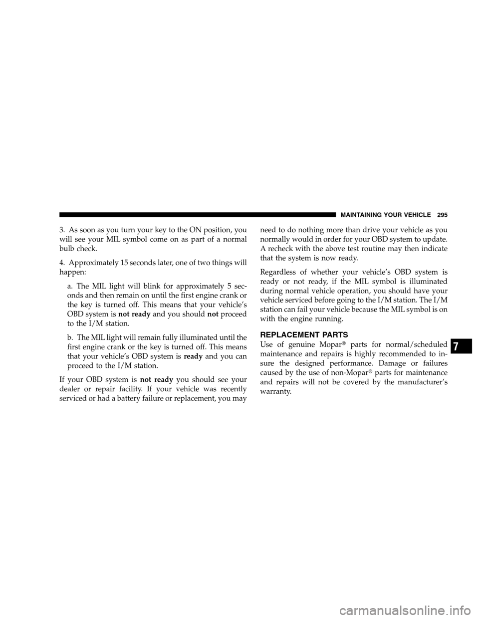 DODGE DAKOTA 2007 3.G Owners Manual 3. As soon as you turn your key to the ON position, you
will see your MIL symbol come on as part of a normal
bulb check.
4. Approximately 15 seconds later, one of two things will
happen:
a. The MIL li