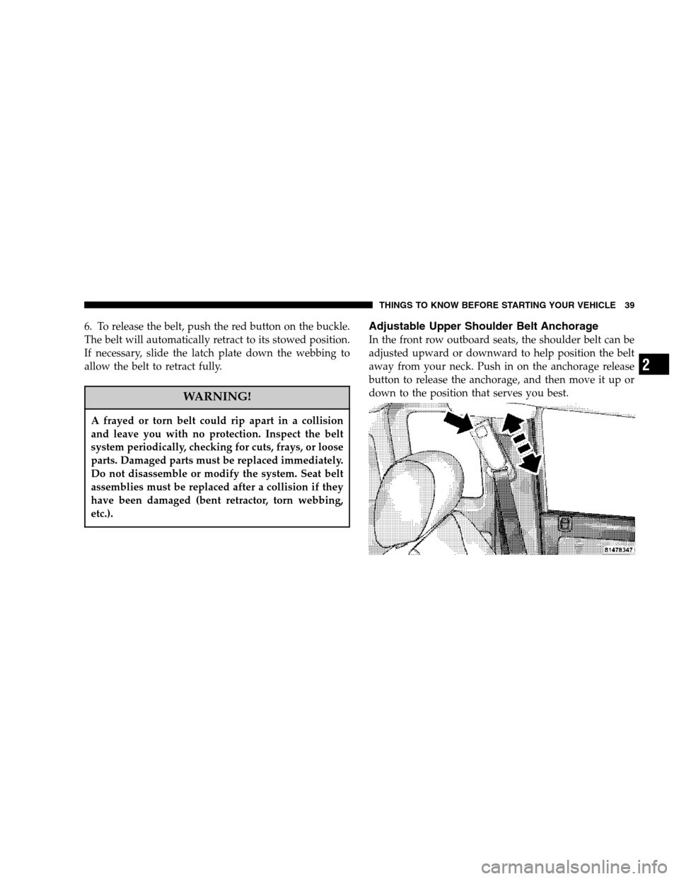 DODGE DAKOTA 2007 3.G Owners Manual 6. To release the belt, push the red button on the buckle.
The belt will automatically retract to its stowed position.
If necessary, slide the latch plate down the webbing to
allow the belt to retract