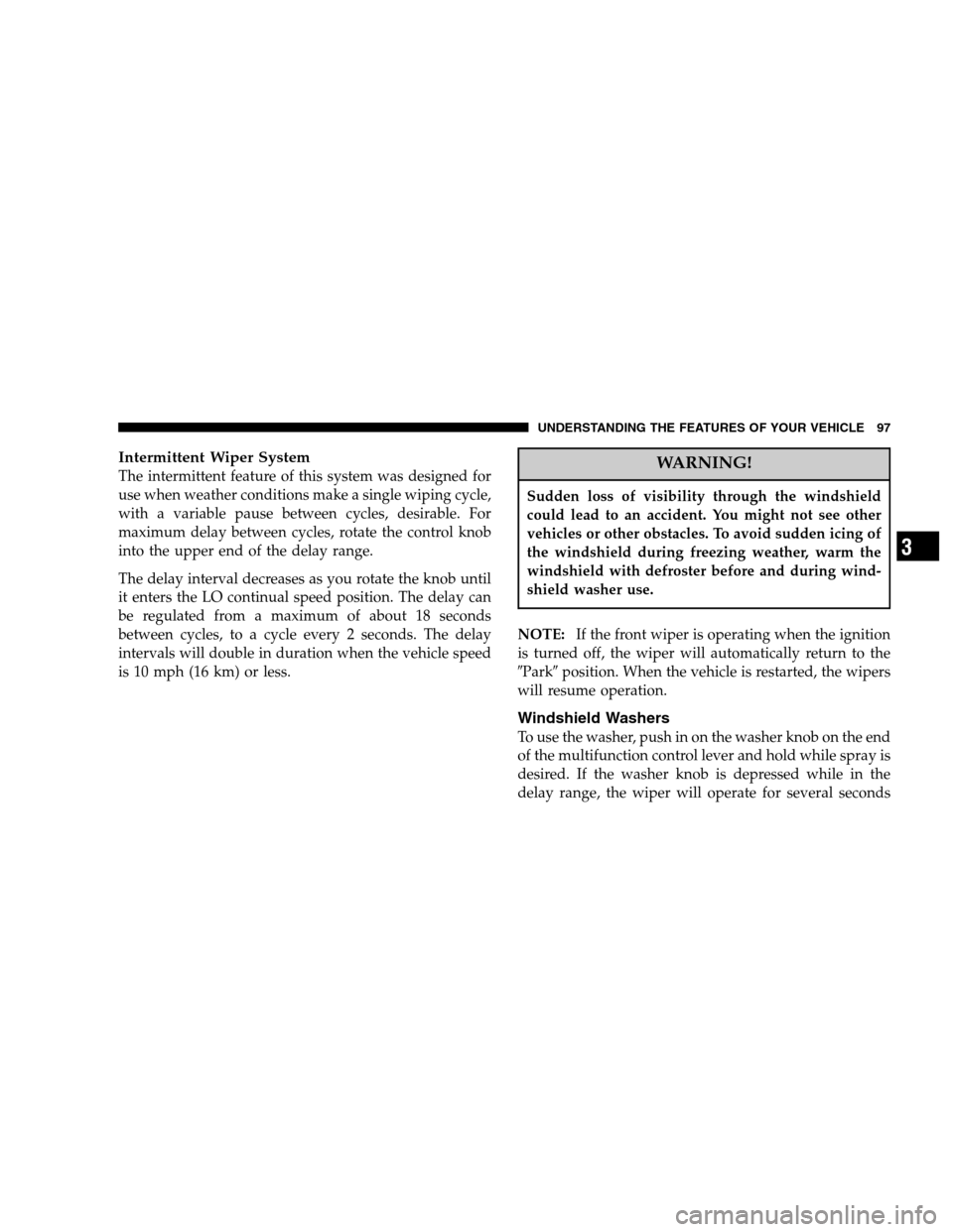 DODGE DAKOTA 2007 3.G Owners Manual Intermittent Wiper System
The intermittent feature of this system was designed for
use when weather conditions make a single wiping cycle,
with a variable pause between cycles, desirable. For
maximum 