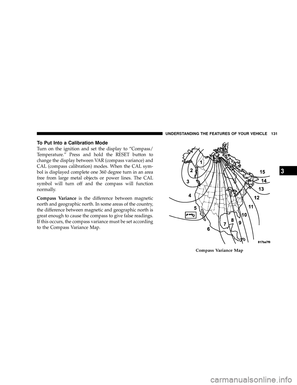 DODGE DAKOTA 2008 3.G Owners Manual To Put Into a Calibration Mode
Turn on the ignition and set the display to ªCompass/
Temperature.º Press and hold the RESET button to
change the display between VAR (compass variance) and
CAL (compa