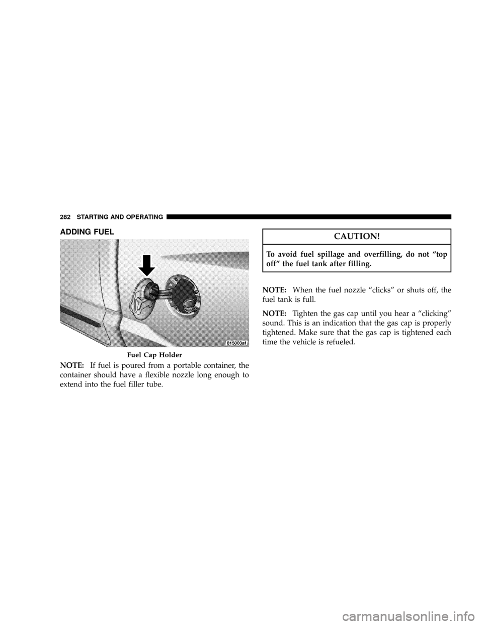 DODGE DAKOTA 2008 3.G Owners Manual ADDING FUEL
NOTE:If fuel is poured from a portable container, the
container should have a flexible nozzle long enough to
extend into the fuel filler tube.
CAUTION!
To avoid fuel spillage and overfilli