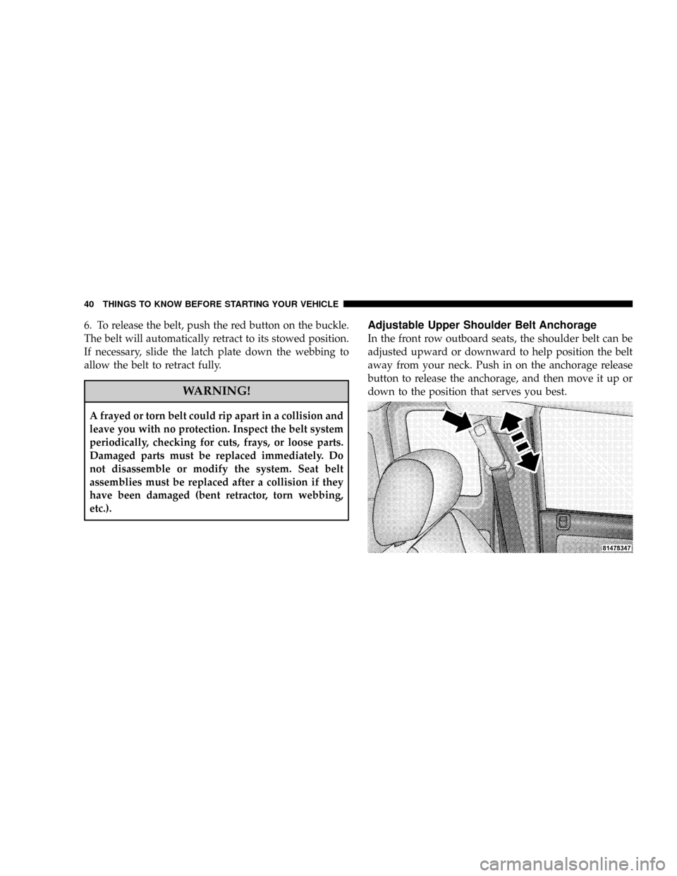 DODGE DAKOTA 2008 3.G Owners Manual 6. To release the belt, push the red button on the buckle.
The belt will automatically retract to its stowed position.
If necessary, slide the latch plate down the webbing to
allow the belt to retract