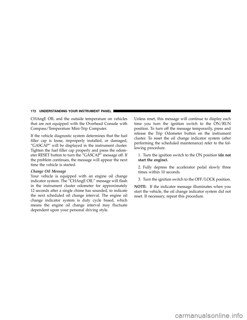 DODGE DAKOTA 2009 3.G Owners Manual CHAngE OIL and the outside temperature on vehicles
that are not equipped with the Overhead Console with
Compass/Temperature Mini-Trip Computer.
If the vehicle diagnostic system determines that the fue