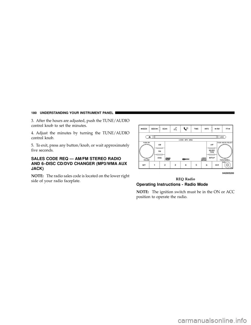 DODGE DAKOTA 2009 3.G Owners Manual 3. After the hours are adjusted, push the TUNE/AUDIO
control knob to set the minutes.
4. Adjust the minutes by turning the TUNE/AUDIO
control knob.
5. To exit, press any button/knob, or wait approxima