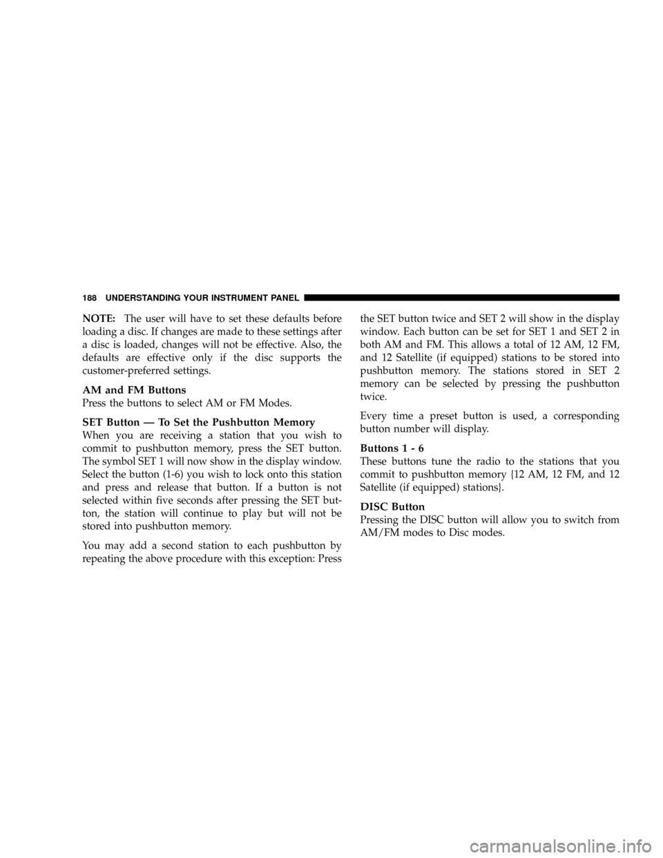 DODGE DAKOTA 2009 3.G Owners Manual NOTE:The user will have to set these defaults before
loading a disc. If changes are made to these settings after
a disc is loaded, changes will not be effective. Also, the
defaults are effective only 
