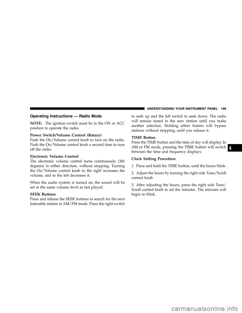 DODGE DAKOTA 2009 3.G Owners Manual Operating Instructions Ð Radio Mode
NOTE:The ignition switch must be in the ON or ACC
position to operate the radio.
Power Switch/Volume Control (Rotary)
Push the On/Volume control knob to turn on th