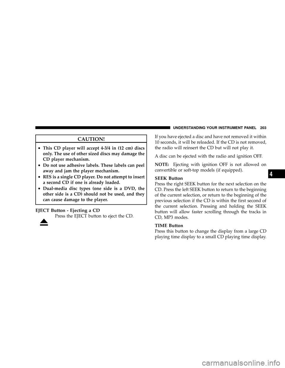 DODGE DAKOTA 2009 3.G Owners Manual CAUTION!
²This CD player will accept 4-3/4 in (12 cm) discs
only. The use of other sized discs may damage the
CD player mechanism.
²Do not use adhesive labels. These labels can peel
away and jam the
