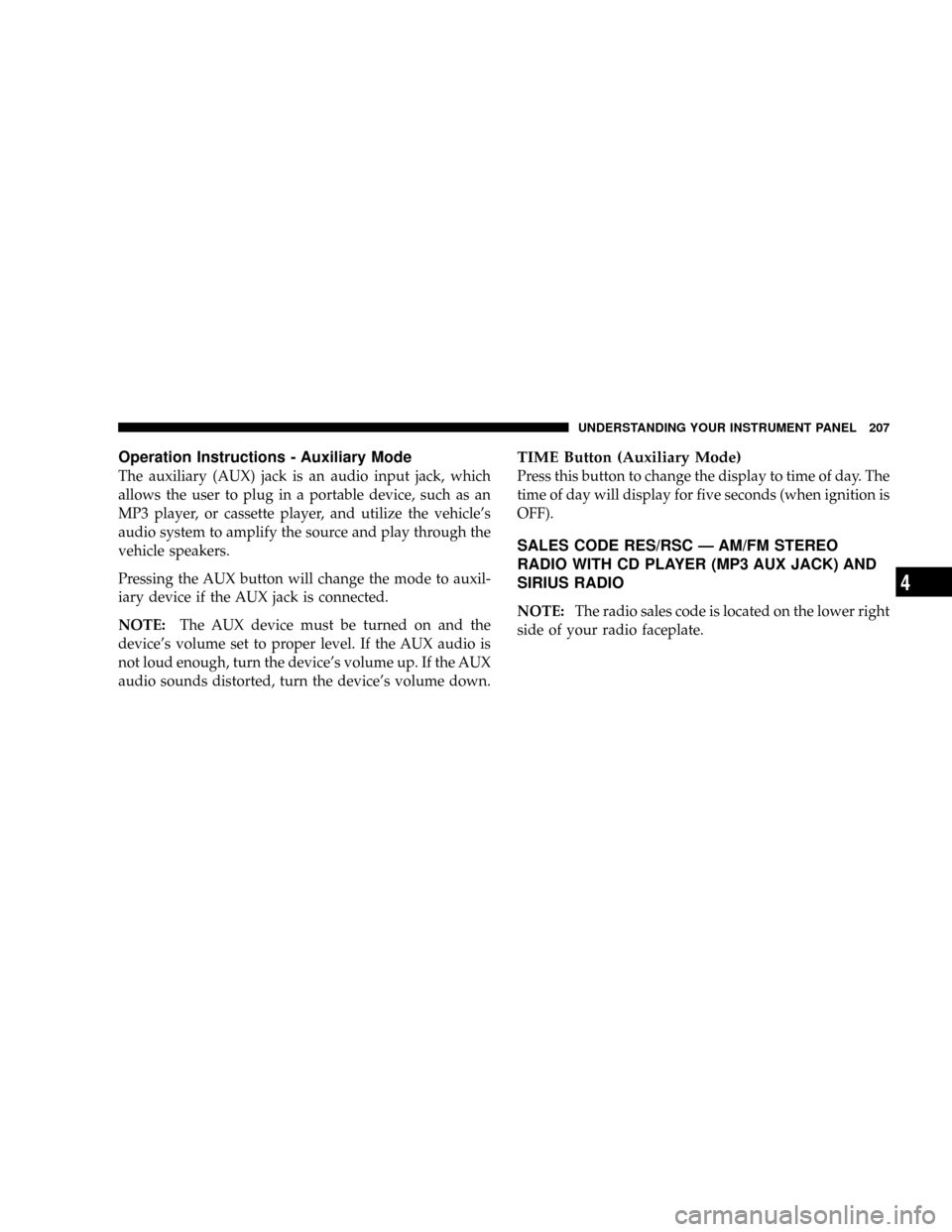 DODGE DAKOTA 2009 3.G Owners Manual Operation Instructions - Auxiliary Mode
The auxiliary (AUX) jack is an audio input jack, which
allows the user to plug in a portable device, such as an
MP3 player, or cassette player, and utilize the 