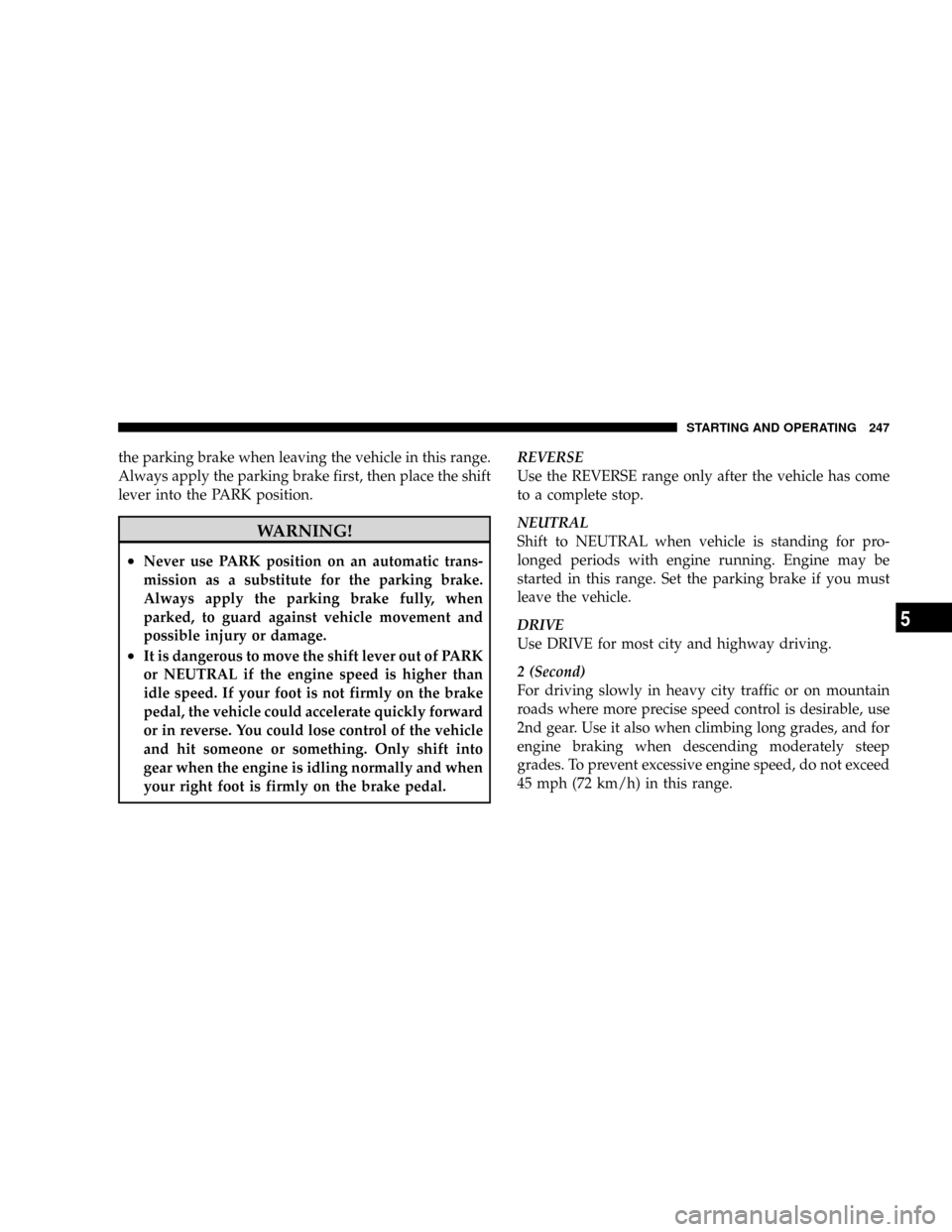 DODGE DAKOTA 2009 3.G Owners Manual the parking brake when leaving the vehicle in this range.
Always apply the parking brake first, then place the shift
lever into the PARK position.
WARNING!
²Never use PARK position on an automatic tr