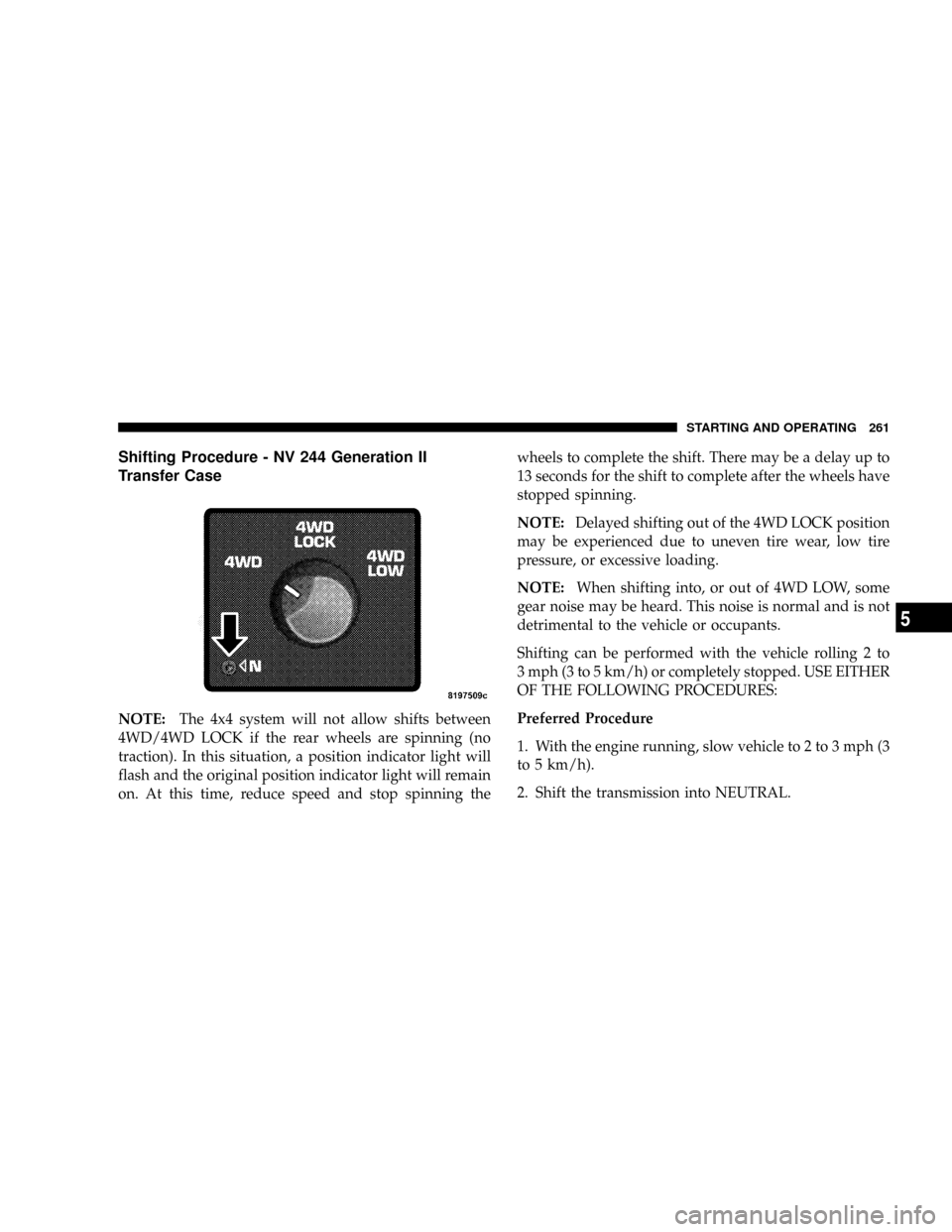 DODGE DAKOTA 2009 3.G Owners Manual Shifting Procedure - NV 244 Generation II
Transfer Case
NOTE:The 4x4 system will not allow shifts between
4WD/4WD LOCK if the rear wheels are spinning (no
traction). In this situation, a position indi