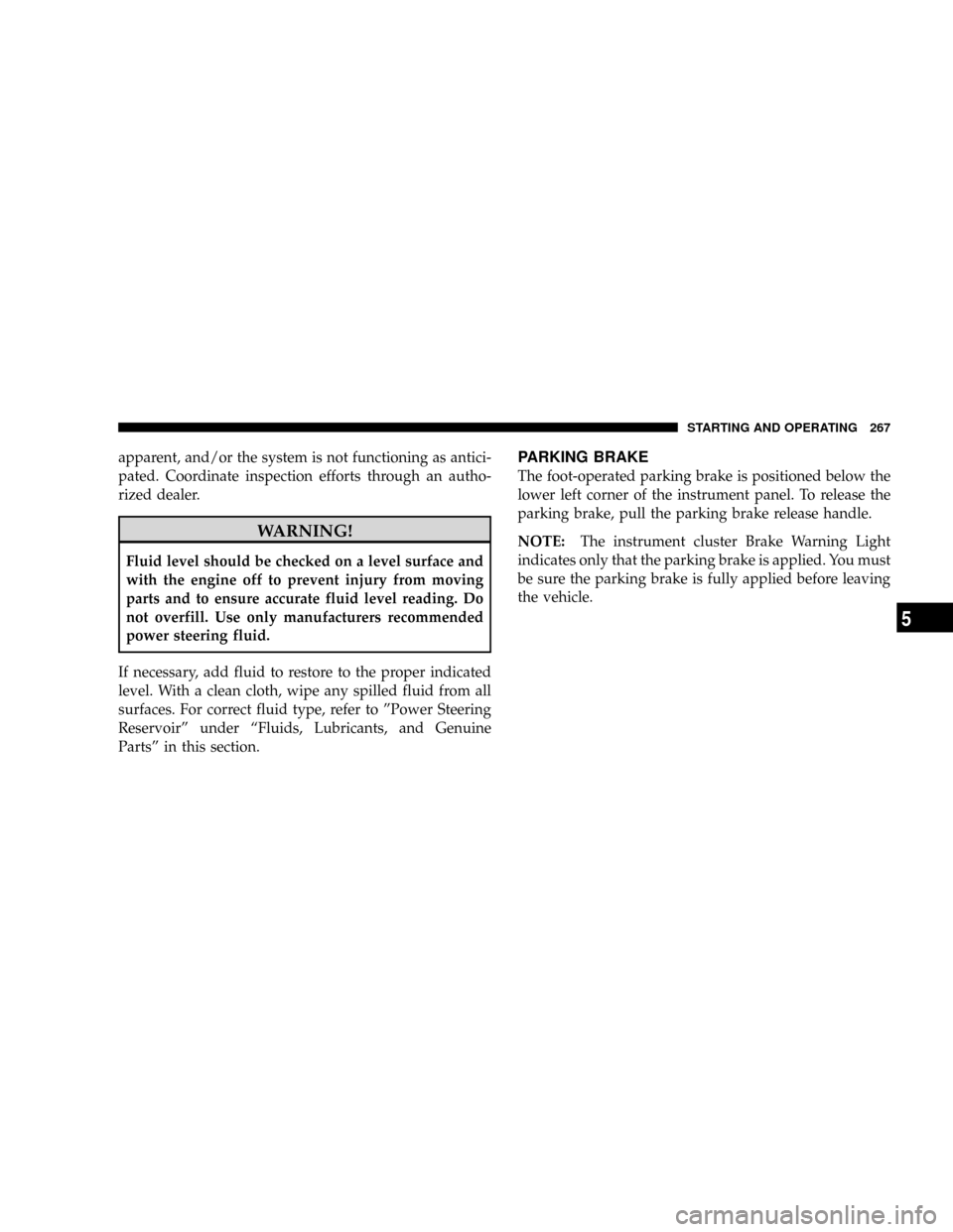 DODGE DAKOTA 2009 3.G Owners Manual apparent, and/or the system is not functioning as antici-
pated. Coordinate inspection efforts through an autho-
rized dealer.
WARNING!
Fluid level should be checked on a level surface and
with the en