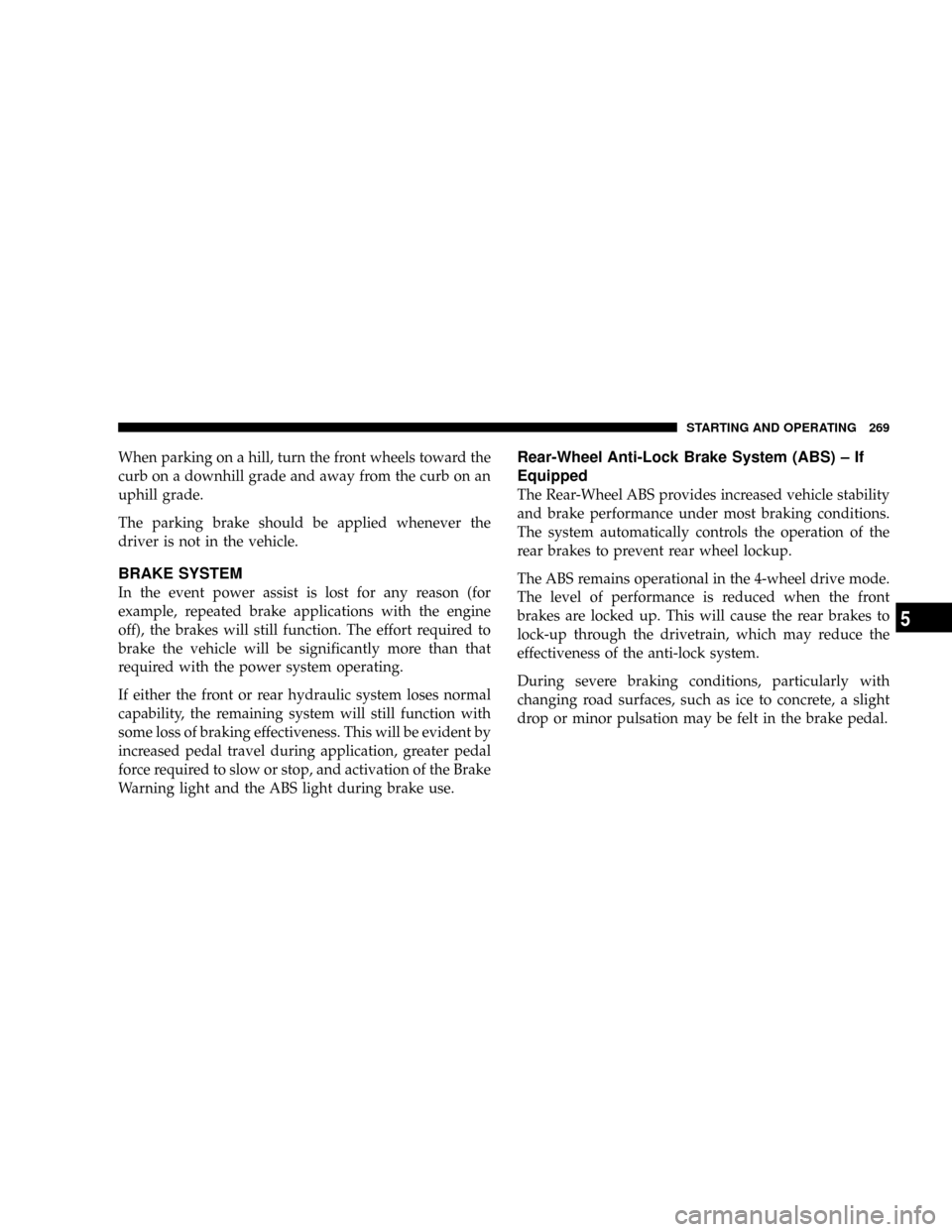 DODGE DAKOTA 2009 3.G Owners Manual When parking on a hill, turn the front wheels toward the
curb on a downhill grade and away from the curb on an
uphill grade.
The parking brake should be applied whenever the
driver is not in the vehic
