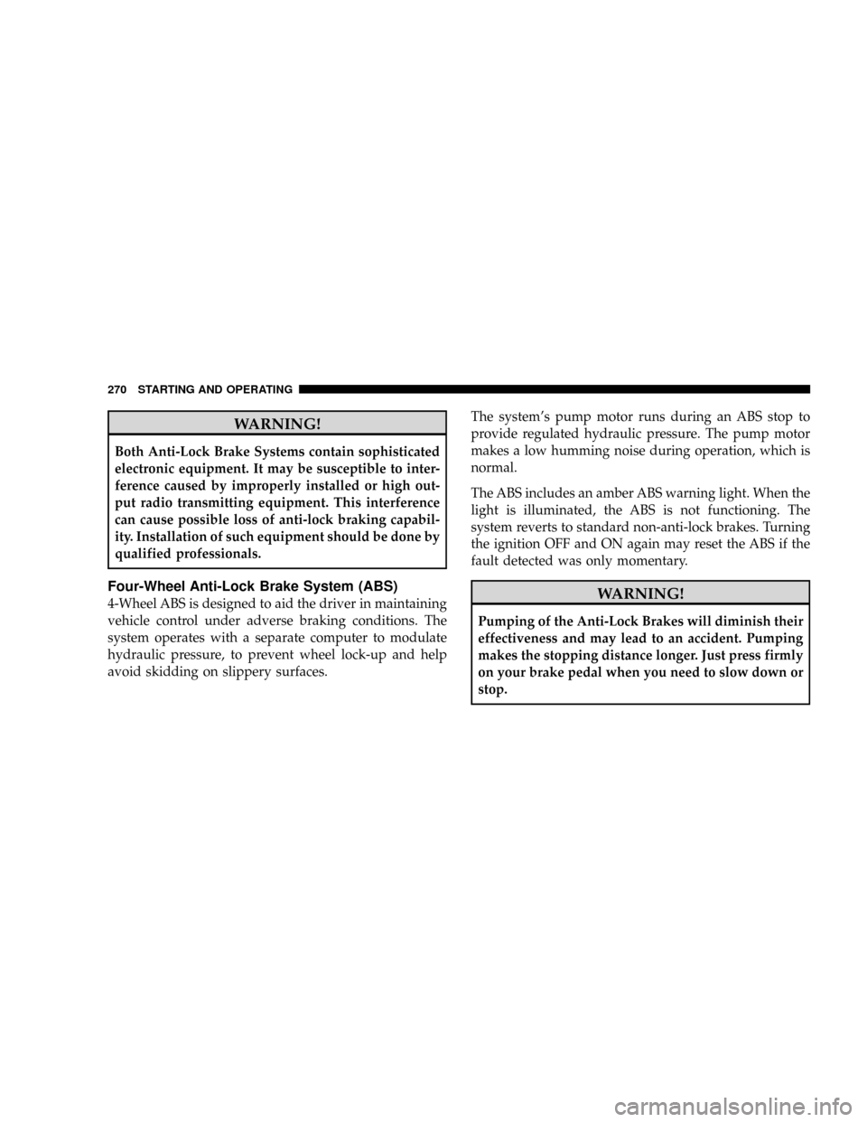 DODGE DAKOTA 2009 3.G Owners Manual WARNING!
Both Anti-Lock Brake Systems contain sophisticated
electronic equipment. It may be susceptible to inter-
ference caused by improperly installed or high out-
put radio transmitting equipment. 