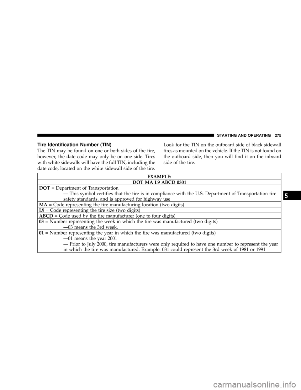 DODGE DAKOTA 2009 3.G Owners Manual Tire Identification Number (TIN)
The TIN may be found on one or both sides of the tire,
however, the date code may only be on one side. Tires
with white sidewalls will have the full TIN, including the