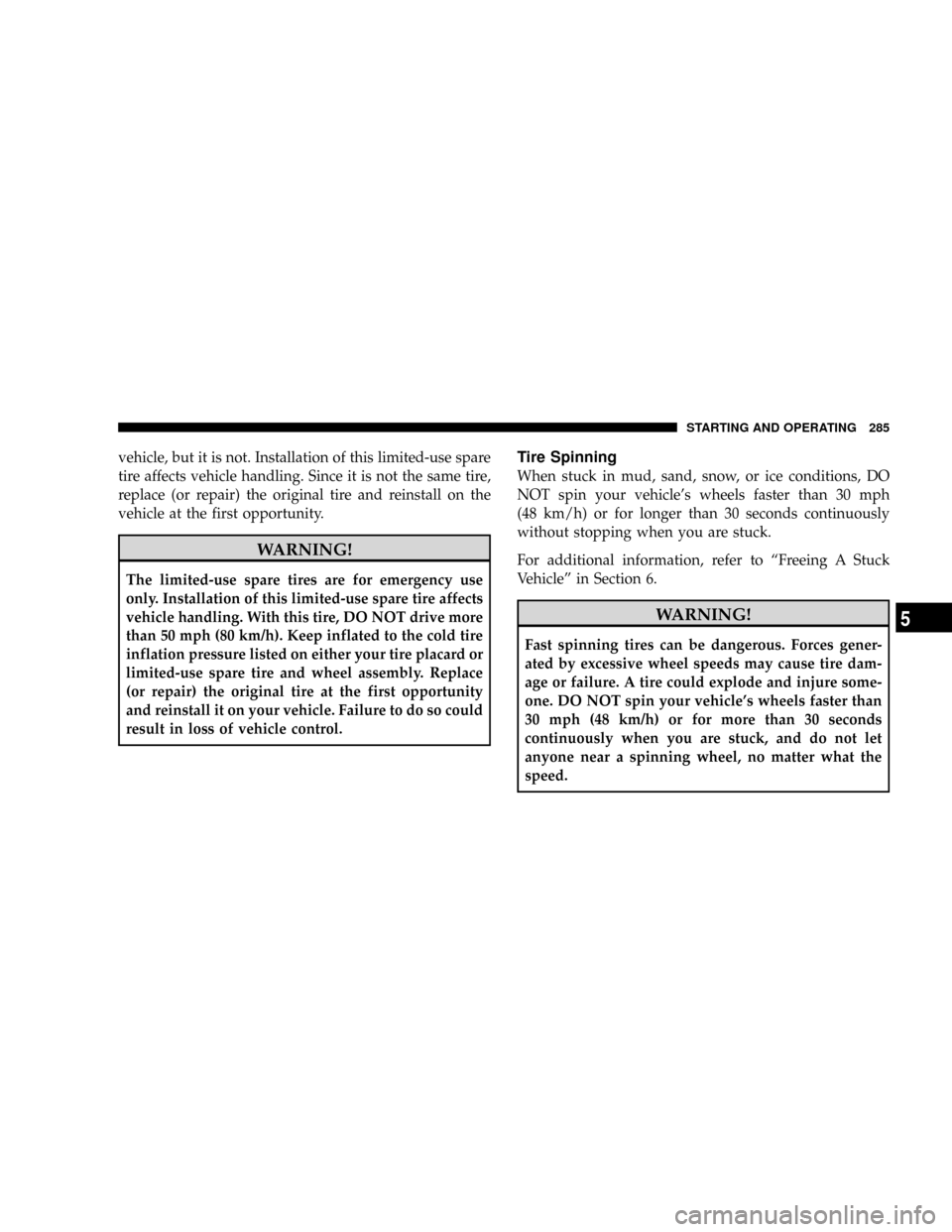 DODGE DAKOTA 2009 3.G Owners Manual vehicle, but it is not. Installation of this limited-use spare
tire affects vehicle handling. Since it is not the same tire,
replace (or repair) the original tire and reinstall on the
vehicle at the f