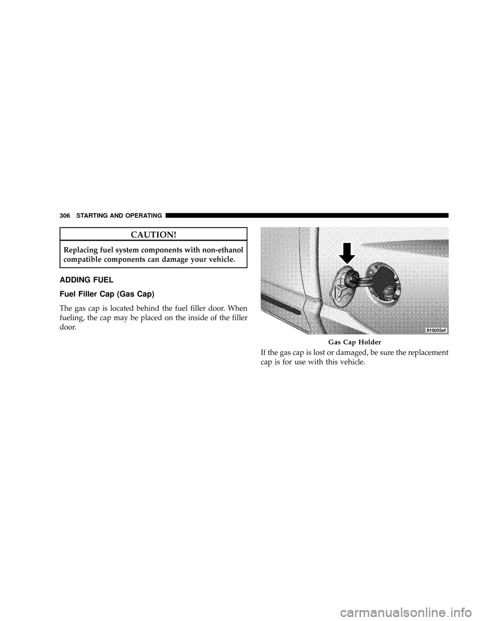 DODGE DAKOTA 2009 3.G Owners Manual CAUTION!
Replacing fuel system components with non-ethanol
compatible components can damage your vehicle.
ADDING FUEL
Fuel Filler Cap (Gas Cap)
The gas cap is located behind the fuel filler door. When
