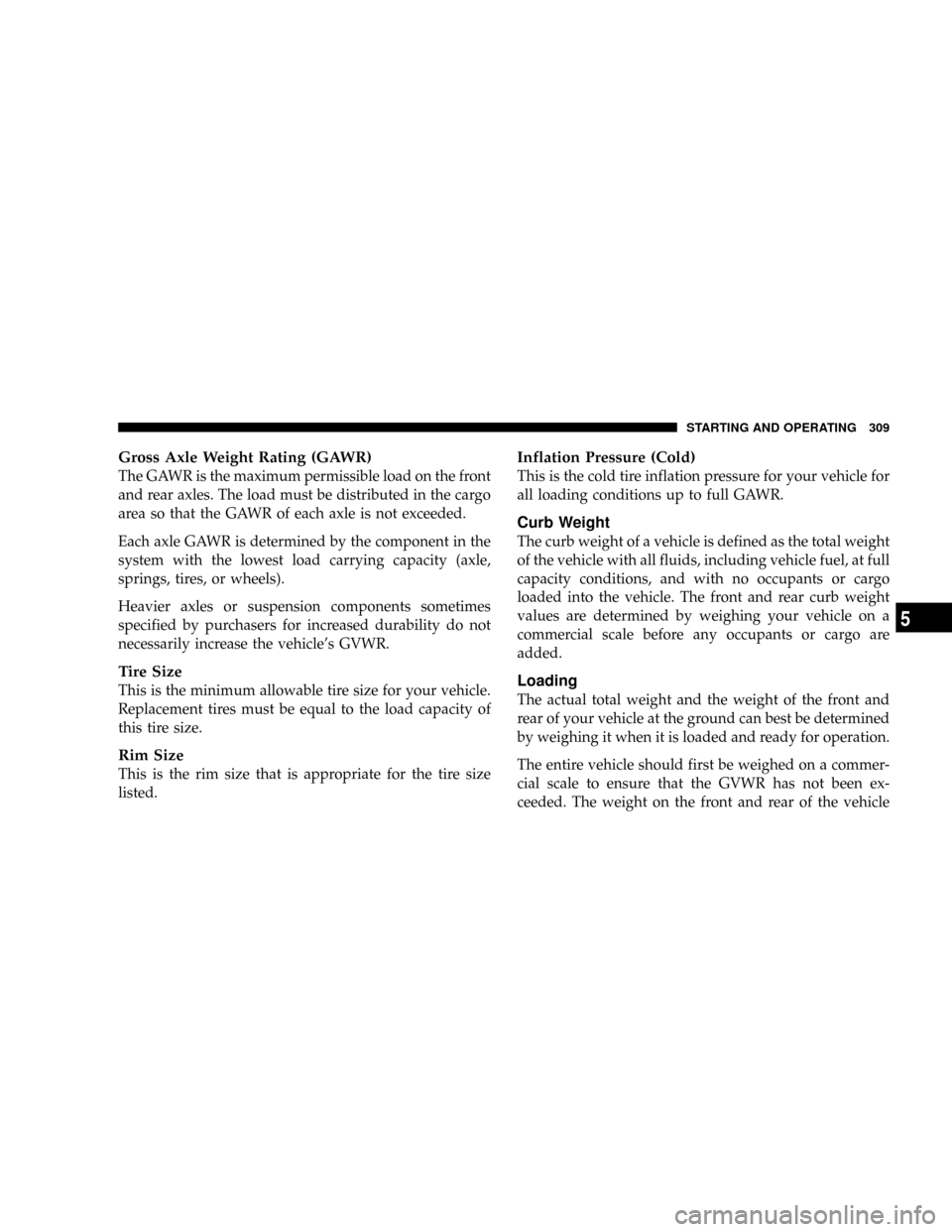 DODGE DAKOTA 2009 3.G Owners Manual Gross Axle Weight Rating (GAWR)
The GAWR is the maximum permissible load on the front
and rear axles. The load must be distributed in the cargo
area so that the GAWR of each axle is not exceeded.
Each