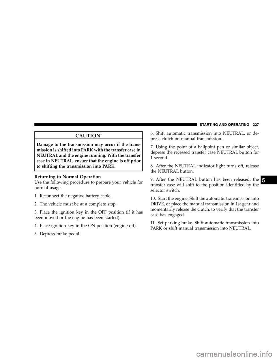 DODGE DAKOTA 2009 3.G Owners Manual CAUTION!
Damage to the transmission may occur if the trans-
mission is shifted into PARK with the transfer case in
NEUTRAL and the engine running. With the transfer
case in NEUTRAL, ensure that the en