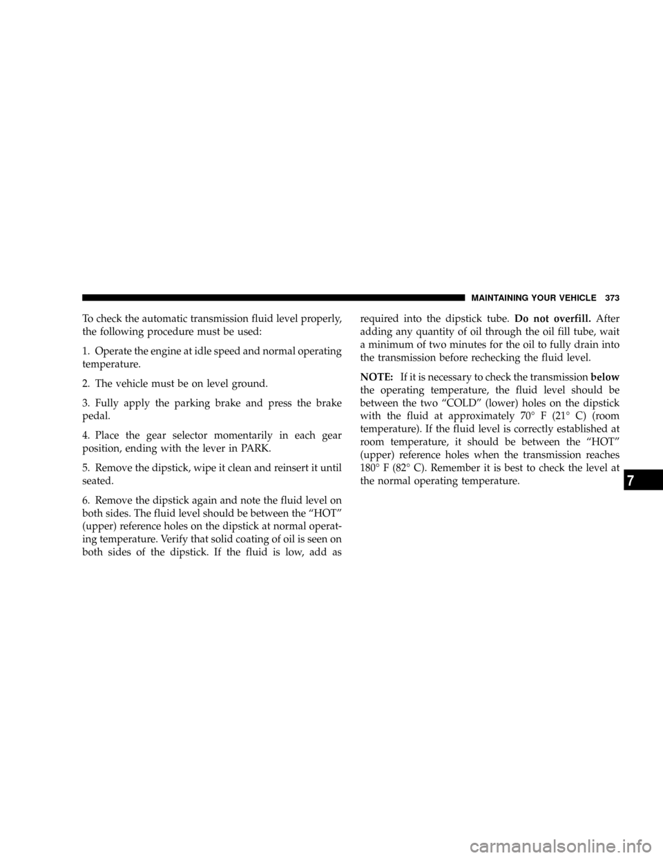DODGE DAKOTA 2009 3.G Owners Manual To check the automatic transmission fluid level properly,
the following procedure must be used:
1. Operate the engine at idle speed and normal operating
temperature.
2. The vehicle must be on level gr