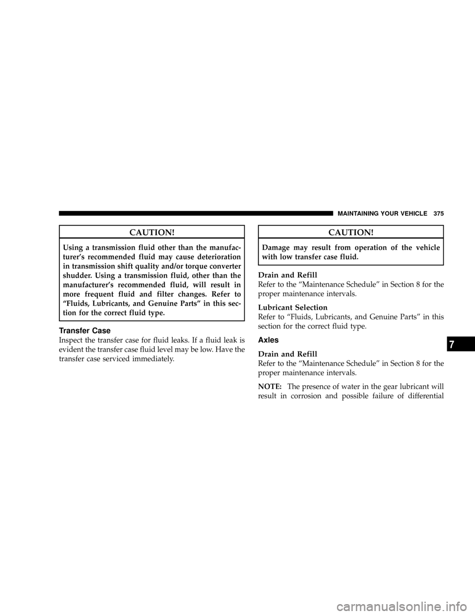 DODGE DAKOTA 2009 3.G Owners Manual CAUTION!
Using a transmission fluid other than the manufac-
turers recommended fluid may cause deterioration
in transmission shift quality and/or torque converter
shudder. Using a transmission fluid,