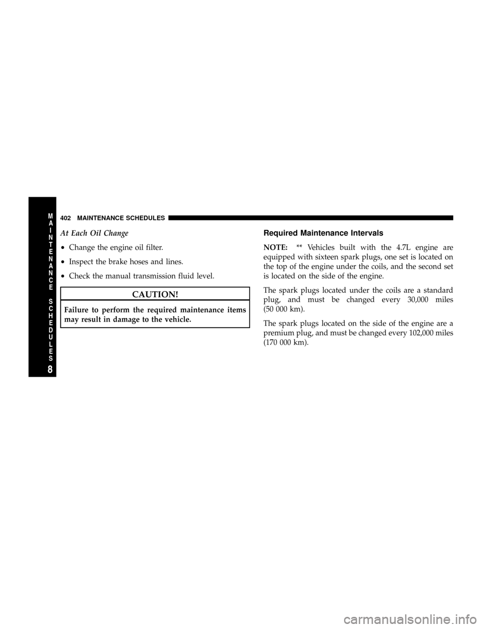 DODGE DAKOTA 2009 3.G Owners Manual At Each Oil Change
²Change the engine oil filter.
²Inspect the brake hoses and lines.
²Check the manual transmission fluid level.
CAUTION!
Failure to perform the required maintenance items
may resu