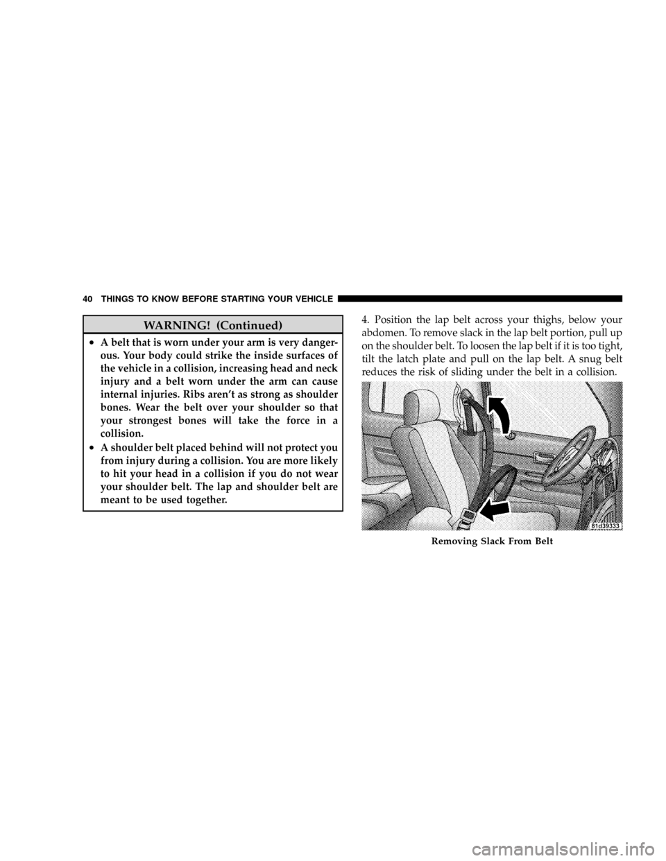 DODGE DAKOTA 2009 3.G Owners Manual WARNING! (Continued)
²A belt that is worn under your arm is very danger-
ous. Your body could strike the inside surfaces of
the vehicle in a collision, increasing head and neck
injury and a belt worn