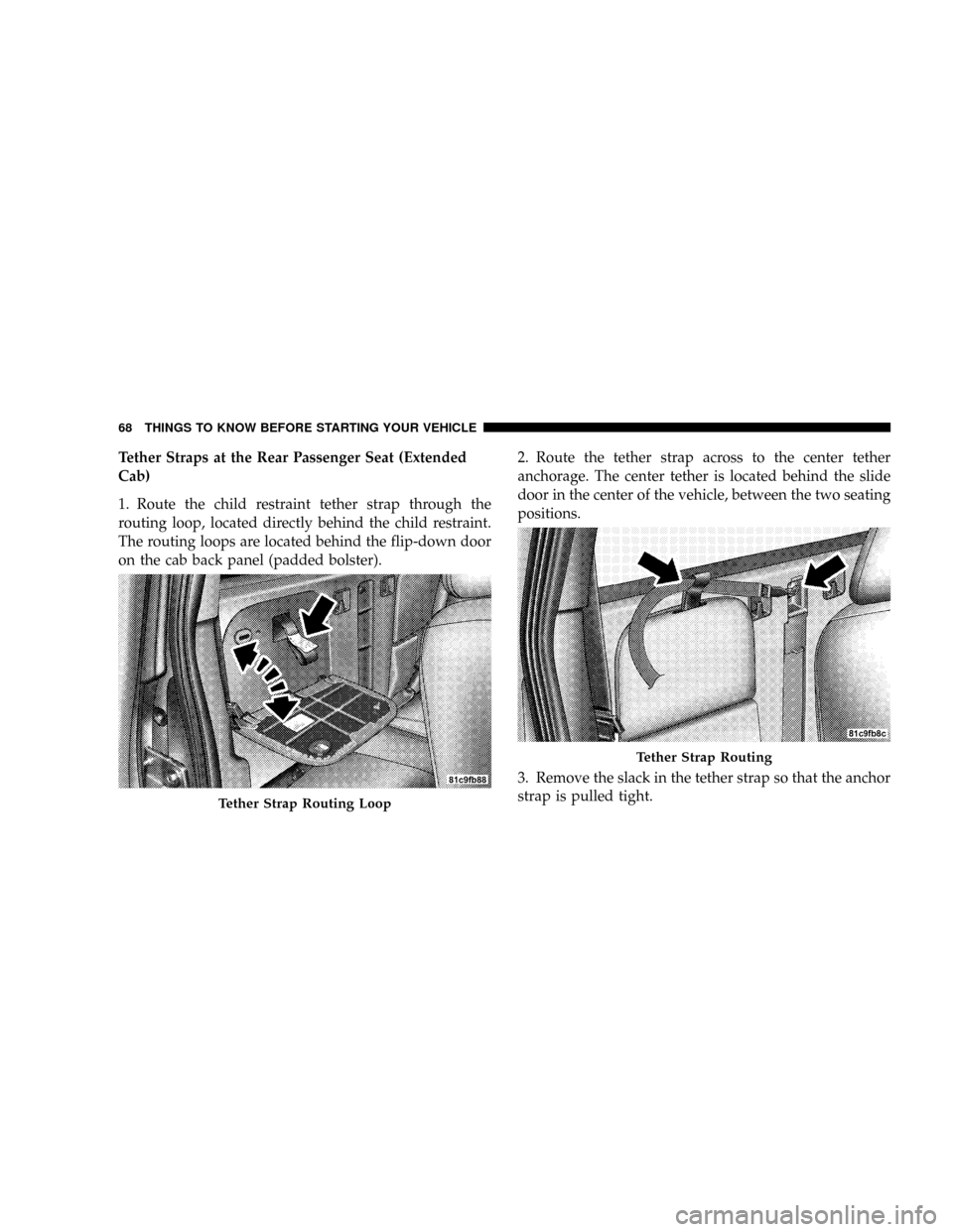DODGE DAKOTA 2009 3.G Owners Manual Tether Straps at the Rear Passenger Seat (Extended
Cab)
1. Route the child restraint tether strap through the
routing loop, located directly behind the child restraint.
The routing loops are located b