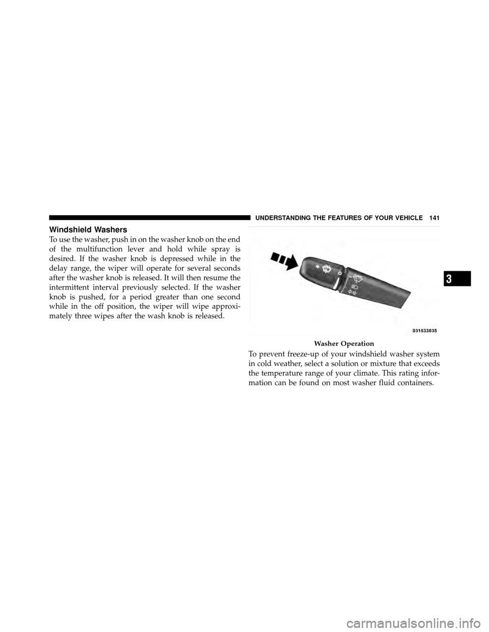 DODGE DAKOTA 2011 3.G Owners Manual Windshield Washers
To use the washer, push in on the washer knob on the end
of the multifunction lever and hold while spray is
desired. If the washer knob is depressed while in the
delay range, the wi