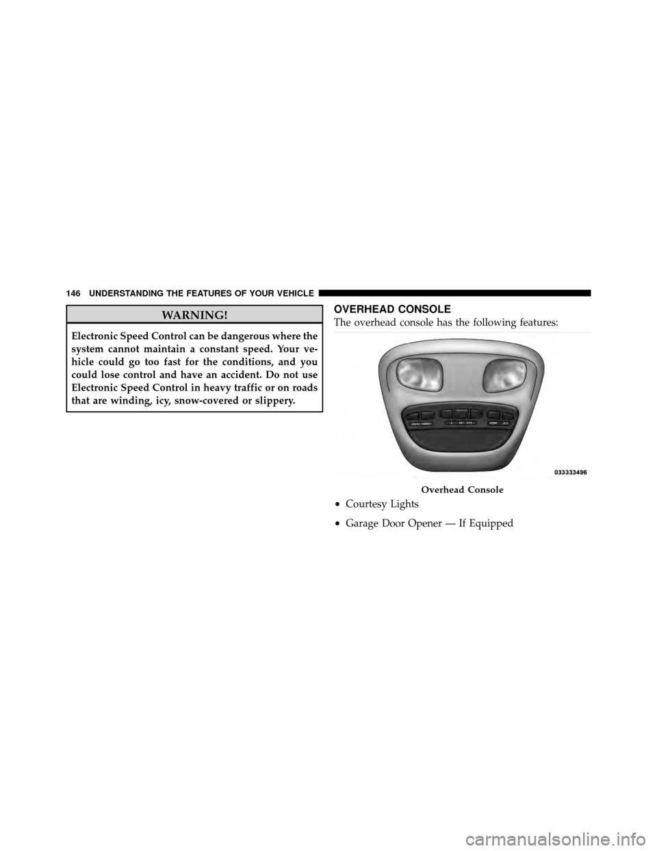 DODGE DAKOTA 2011 3.G Owners Manual WARNING!
Electronic Speed Control can be dangerous where the
system cannot maintain a constant speed. Your ve-
hicle could go too fast for the conditions, and you
could lose control and have an accide