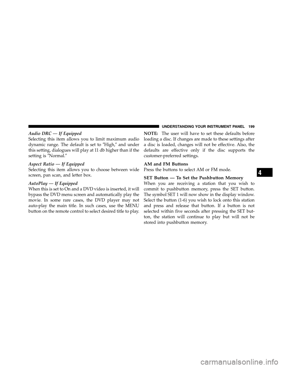 DODGE DAKOTA 2011 3.G Owners Manual Audio DRC — If Equipped
Selecting this item allows you to limit maximum audio
dynamic range. The default is set toHigh,and under
this setting, dialogues will play at 11 db higher than if the
setti DODGE DAKOTA 2011 3.G Owners Manual Audio DRC — If Equipped
Selecting this item allows you to limit maximum audio
dynamic range. The default is set toHigh,and under
this setting, dialogues will play at 11 db higher than if the
setti