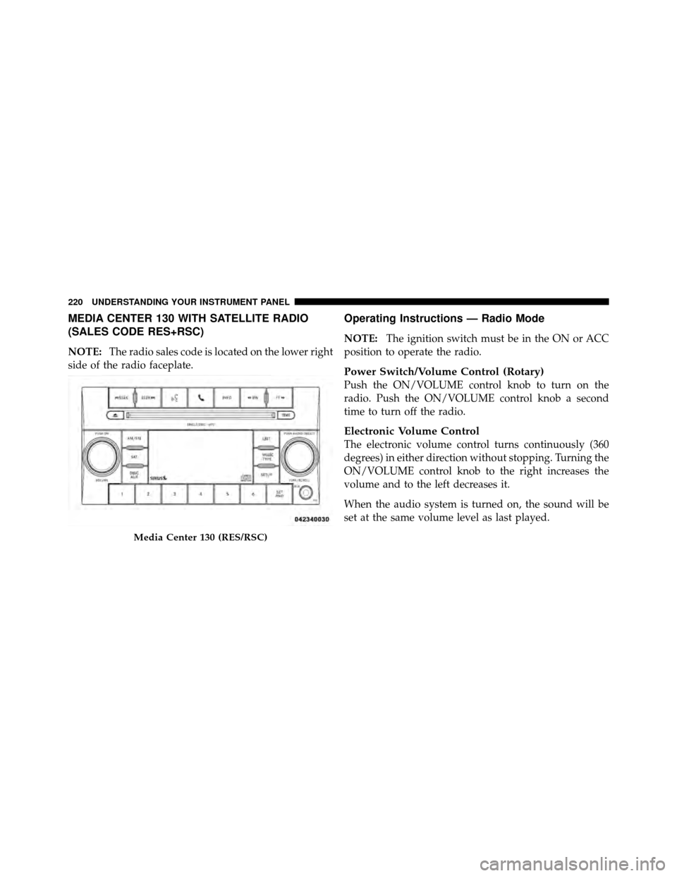 DODGE DAKOTA 2011 3.G Owners Manual MEDIA CENTER 130 WITH SATELLITE RADIO
(SALES CODE RES+RSC)
NOTE:The radio sales code is located on the lower right
side of the radio faceplate.
Operating Instructions — Radio Mode
NOTE: The ignition