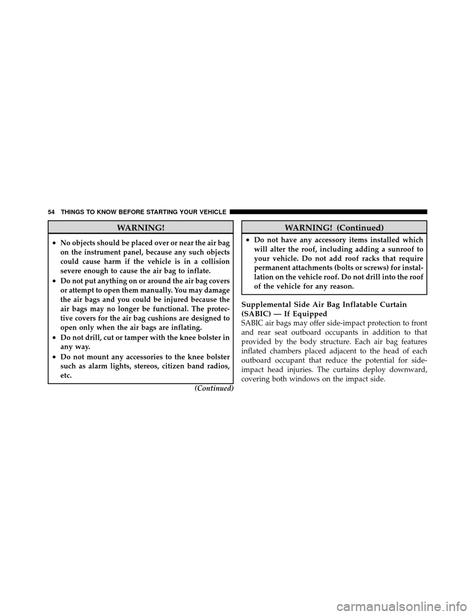 DODGE DAKOTA 2011 3.G Owners Manual WARNING!
•No objects should be placed over or near the air bag
on the instrument panel, because any such objects
could cause harm if the vehicle is in a collision
severe enough to cause the air bag 