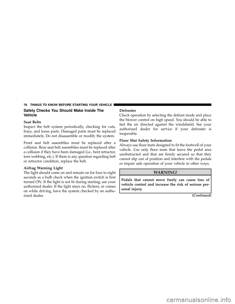 DODGE DAKOTA 2011 3.G Owners Manual Safety Checks You Should Make Inside The
Vehicle
Seat Belts
Inspect the belt system periodically, checking for cuts,
frays, and loose parts. Damaged parts must be replaced
immediately. Do not disassem