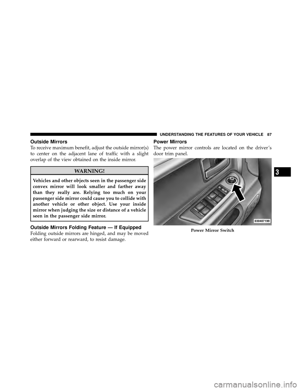 DODGE DAKOTA 2011 3.G Owners Manual Outside Mirrors
To receive maximum benefit, adjust the outside mirror(s)
to center on the adjacent lane of traffic with a slight
overlap of the view obtained on the inside mirror.
WARNING!
Vehicles an