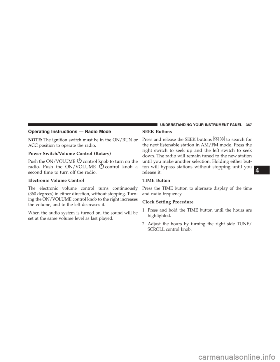 DODGE DART 2014 PF / 1.G Owners Manual Operating Instructions — Radio Mode
NOTE:The ignition switch must be in the ON/RUN or
ACC position to operate the radio.
Power Switch/Volume Control (Rotary)
Push the ON/VOLUMEcontrol knob to turn o DODGE DART 2014 PF / 1.G Owners Manual Operating Instructions — Radio Mode
NOTE:The ignition switch must be in the ON/RUN or
ACC position to operate the radio.
Power Switch/Volume Control (Rotary)
Push the ON/VOLUMEcontrol knob to turn o