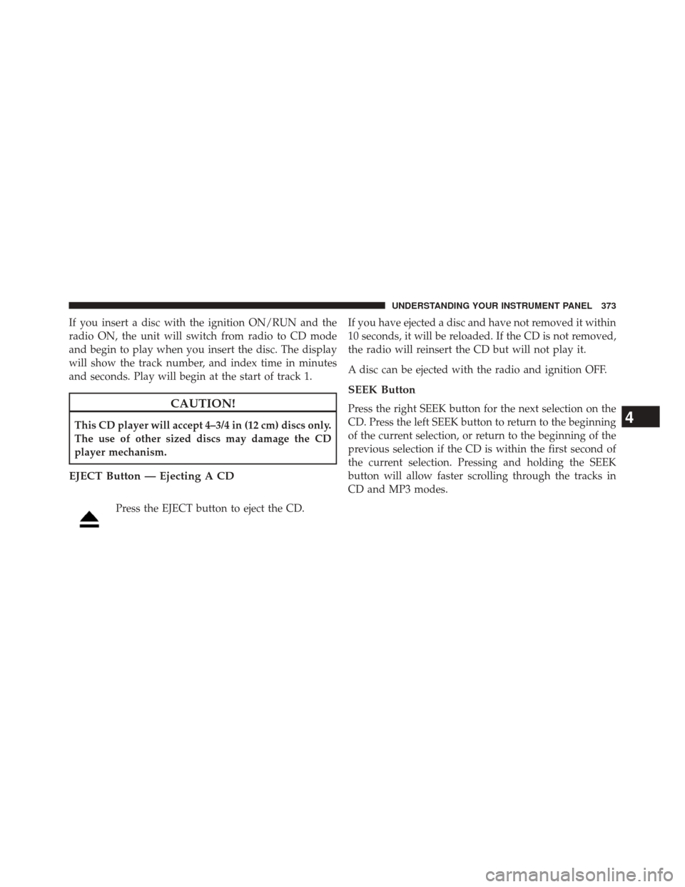 DODGE DART 2014 PF / 1.G Owners Manual If you insert a disc with the ignition ON/RUN and the
radio ON, the unit will switch from radio to CD mode
and begin to play when you insert the disc. The display
will show the track number, and index DODGE DART 2014 PF / 1.G Owners Manual If you insert a disc with the ignition ON/RUN and the
radio ON, the unit will switch from radio to CD mode
and begin to play when you insert the disc. The display
will show the track number, and index
