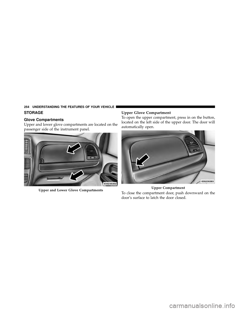 DODGE GRAND CARAVAN 2012 5.G Owners Manual STORAGE
Glove Compartments
Upper and lower glove compartments are located on the
passenger side of the instrument panel.
Upper Glove Compartment
To open the upper compartment, press in on the button,
