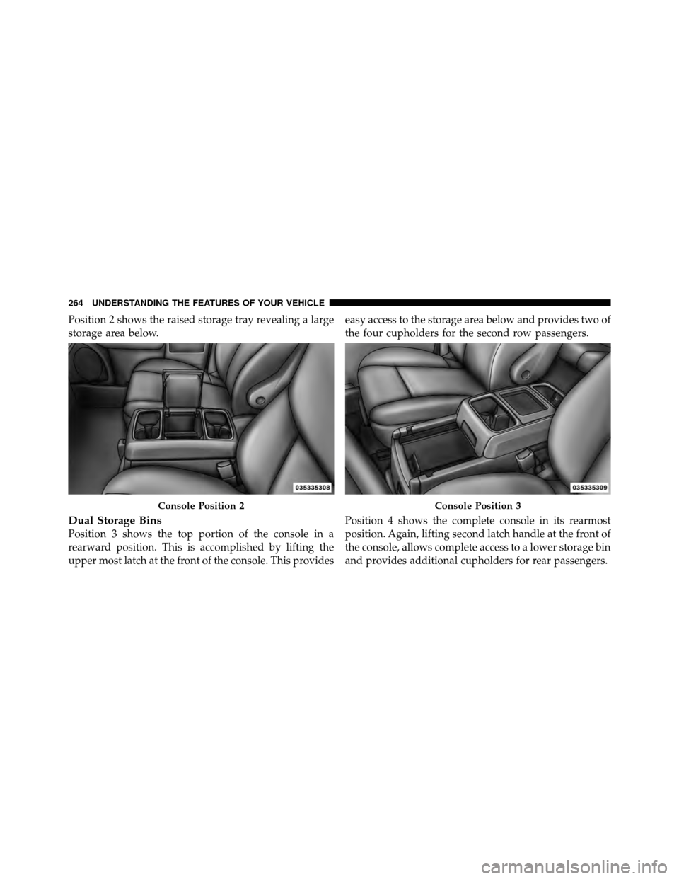 DODGE GRAND CARAVAN 2012 5.G Owners Manual Position 2 shows the raised storage tray revealing a large
storage area below.
Dual Storage Bins
Position 3 shows the top portion of the console in a
rearward position. This is accomplished by lifting