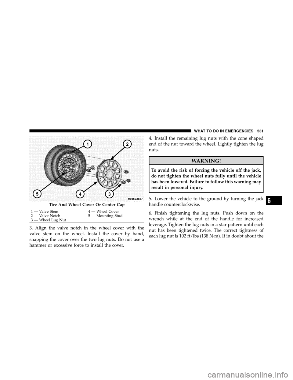 DODGE GRAND CARAVAN 2012 5.G Owners Manual 3. Align the valve notch in the wheel cover with the
valve stem on the wheel. Install the cover by hand,
snapping the cover over the two lug nuts. Do not use a
hammer or excessive force to install the