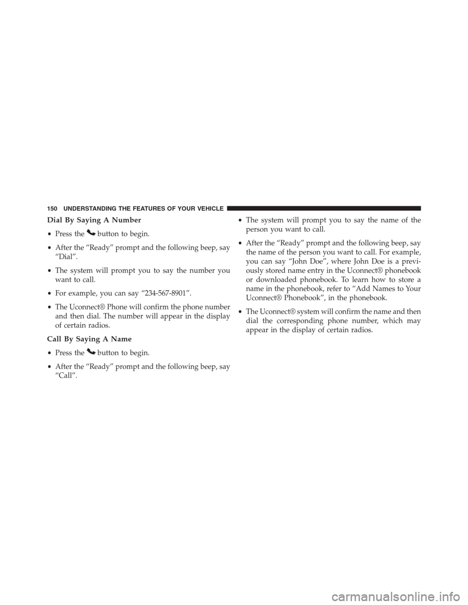 DODGE GRAND CARAVAN 2013 5.G Owners Manual Dial By Saying A Number
•Press thebutton to begin.
•After the “Ready” prompt and the following beep, say
“Dial”.
•The system will prompt you to say the number you
want to call.
•For ex