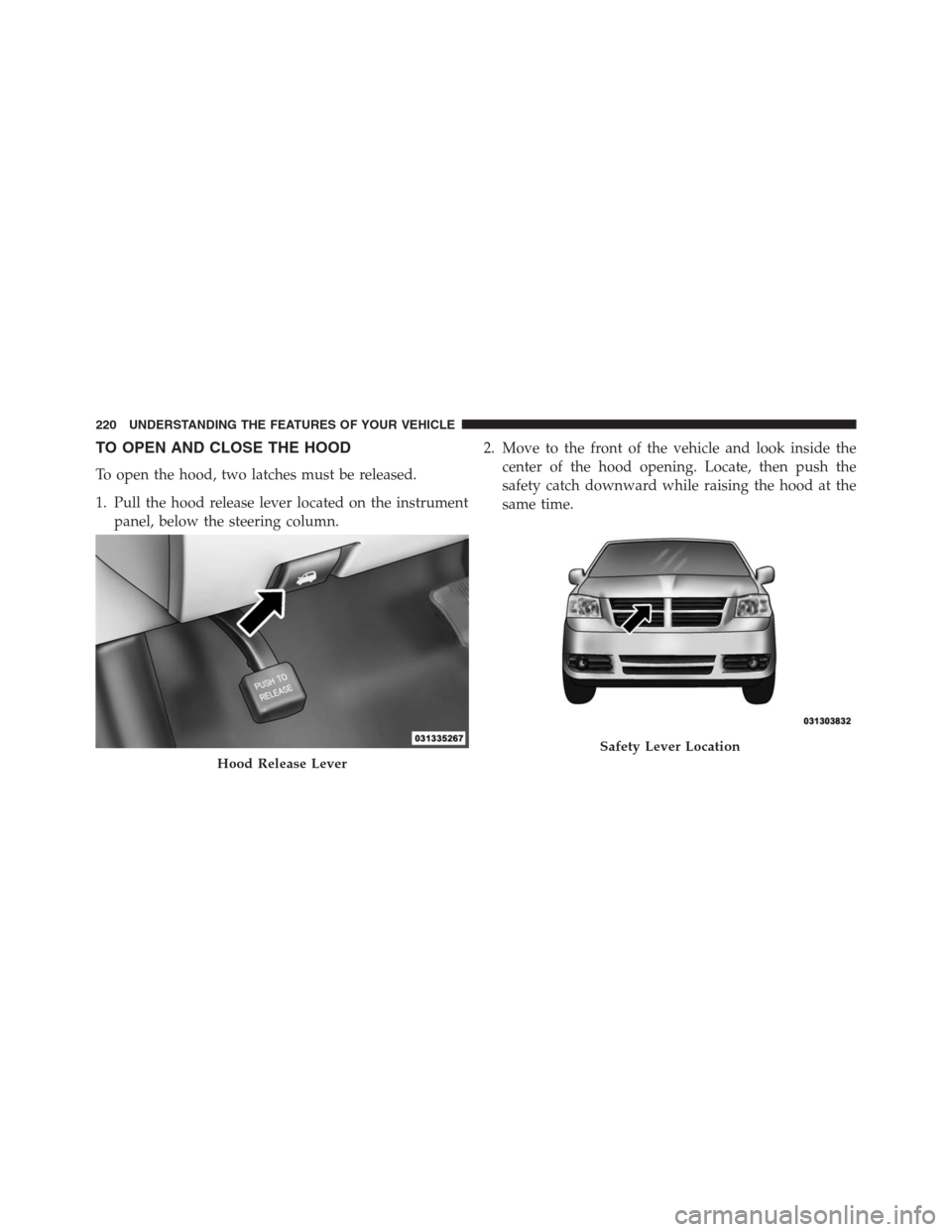 DODGE GRAND CARAVAN 2013 5.G Owners Manual TO OPEN AND CLOSE THE HOOD
To open the hood, two latches must be released.
1. Pull the hood release lever located on the instrument
panel, below the steering column.2. Move to the front of the vehicle