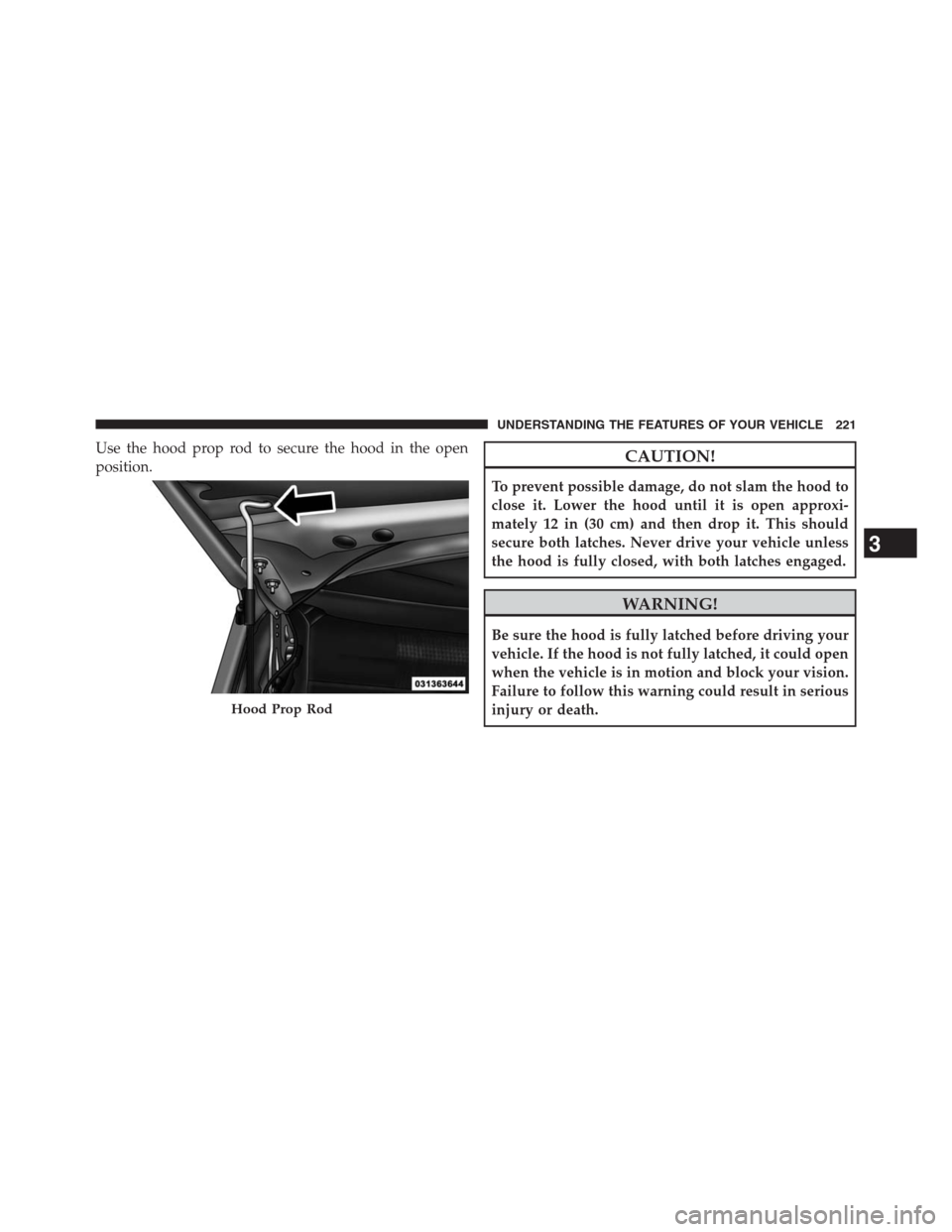 DODGE GRAND CARAVAN 2013 5.G Owners Manual Use the hood prop rod to secure the hood in the open
position.CAUTION!
To prevent possible damage, do not slam the hood to
close it. Lower the hood until it is open approxi-
mately 12 in (30 cm) and t