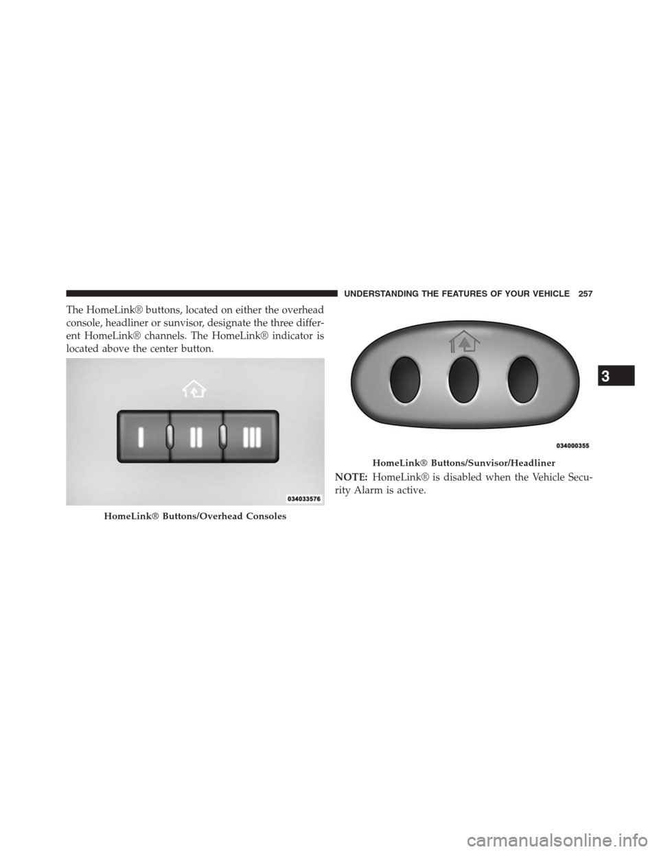 DODGE GRAND CARAVAN 2013 5.G Owners Manual The HomeLink® buttons, located on either the overhead
console, headliner or sunvisor, designate the three differ-
ent HomeLink® channels. The HomeLink® indicator is
located above the center button.