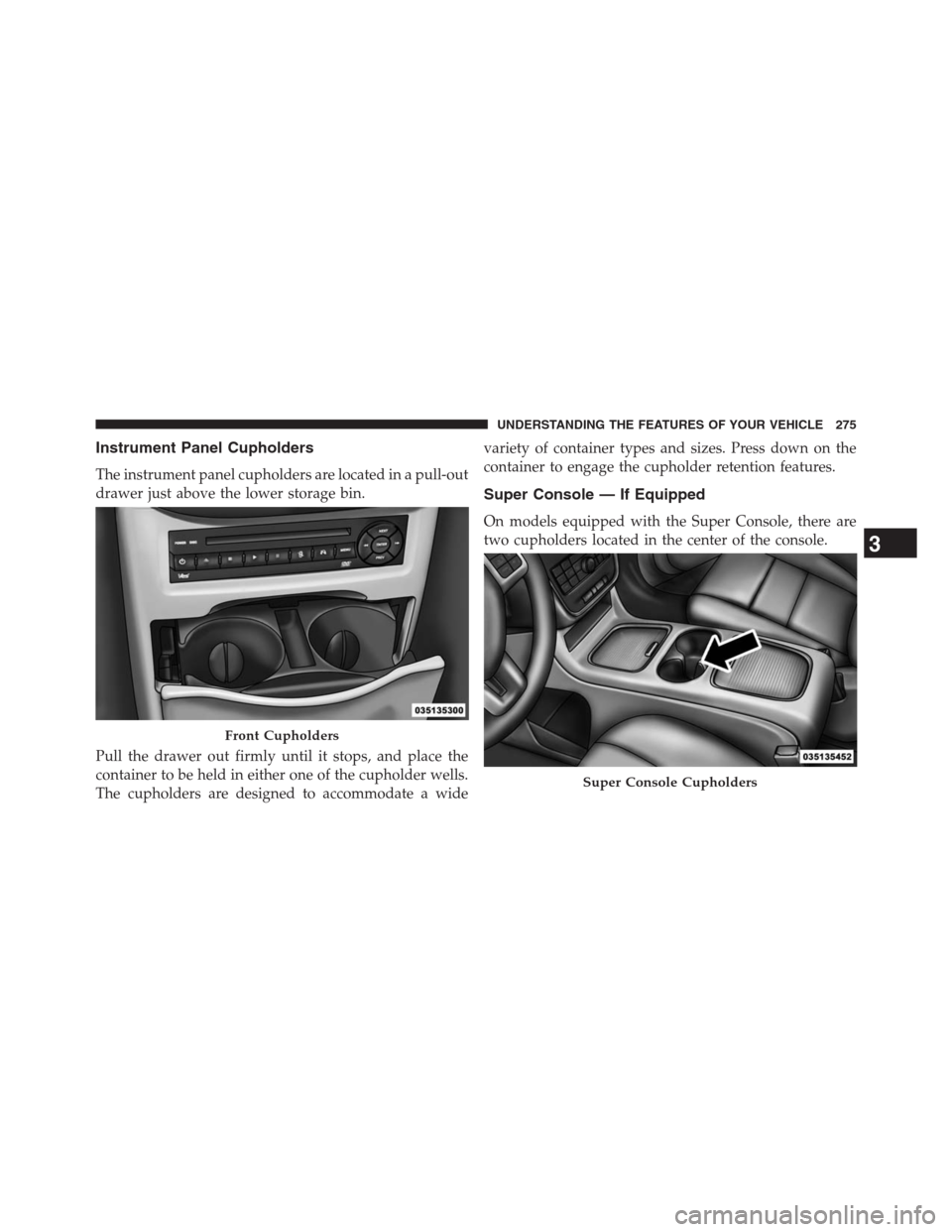 DODGE GRAND CARAVAN 2013 5.G Owners Manual Instrument Panel Cupholders
The instrument panel cupholders are located in a pull-out
drawer just above the lower storage bin.
Pull the drawer out firmly until it stops, and place the
container to be 