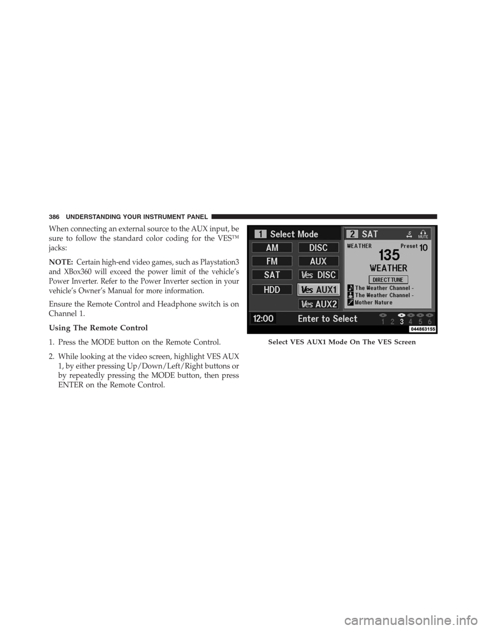 DODGE GRAND CARAVAN 2013 5.G Owners Manual When connecting an external source to the AUX input, be
sure to follow the standard color coding for the VES™
jacks:
NOTE:
Certain high-end video games, such as Playstation3
and XBox360 will exceed 