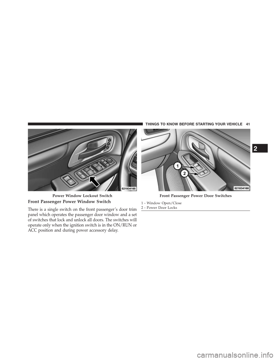 DODGE GRAND CARAVAN 2013 5.G Owners Manual Front Passenger Power Window Switch
There is a single switch on the front passenger ’s door trim
panel which operates the passenger door window and a set
of switches that lock and unlock all doors. 