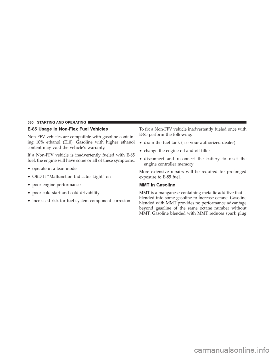DODGE GRAND CARAVAN 2013 5.G Owners Manual E-85 Usage In Non-Flex Fuel Vehicles
Non-FFV vehicles are compatible with gasoline contain-
ing 10% ethanol (E10). Gasoline with higher ethanol
content may void the vehicle’s warranty.
If a Non-FFV DODGE GRAND CARAVAN 2013 5.G Owners Manual E-85 Usage In Non-Flex Fuel Vehicles
Non-FFV vehicles are compatible with gasoline contain-
ing 10% ethanol (E10). Gasoline with higher ethanol
content may void the vehicle’s warranty.
If a Non-FFV