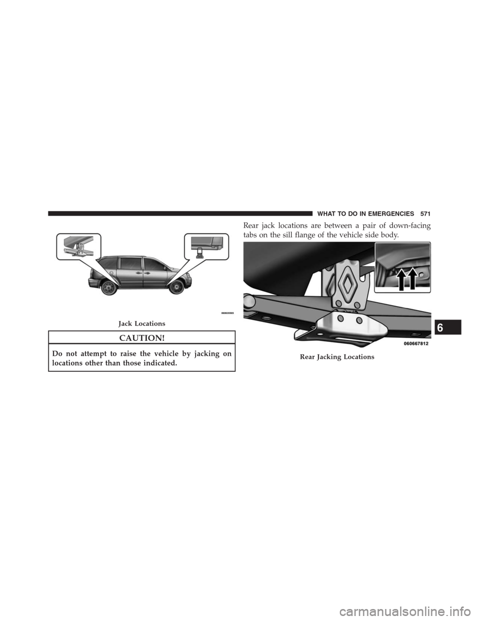 DODGE GRAND CARAVAN 2013 5.G Owners Manual CAUTION!
Do not attempt to raise the vehicle by jacking on
locations other than those indicated.Rear jack locations are between a pair of down-facing
tabs on the sill flange of the vehicle side body.
