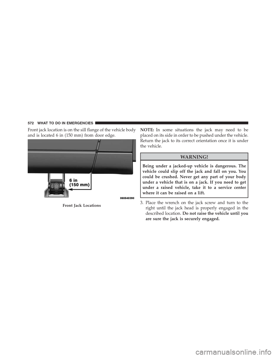 DODGE GRAND CARAVAN 2013 5.G Owners Manual Front jack location is on the sill flange of the vehicle body
and is located 6 in (150 mm) from door edge.NOTE:In some situations the jack may need to be
placed on its side in order to be pushed under