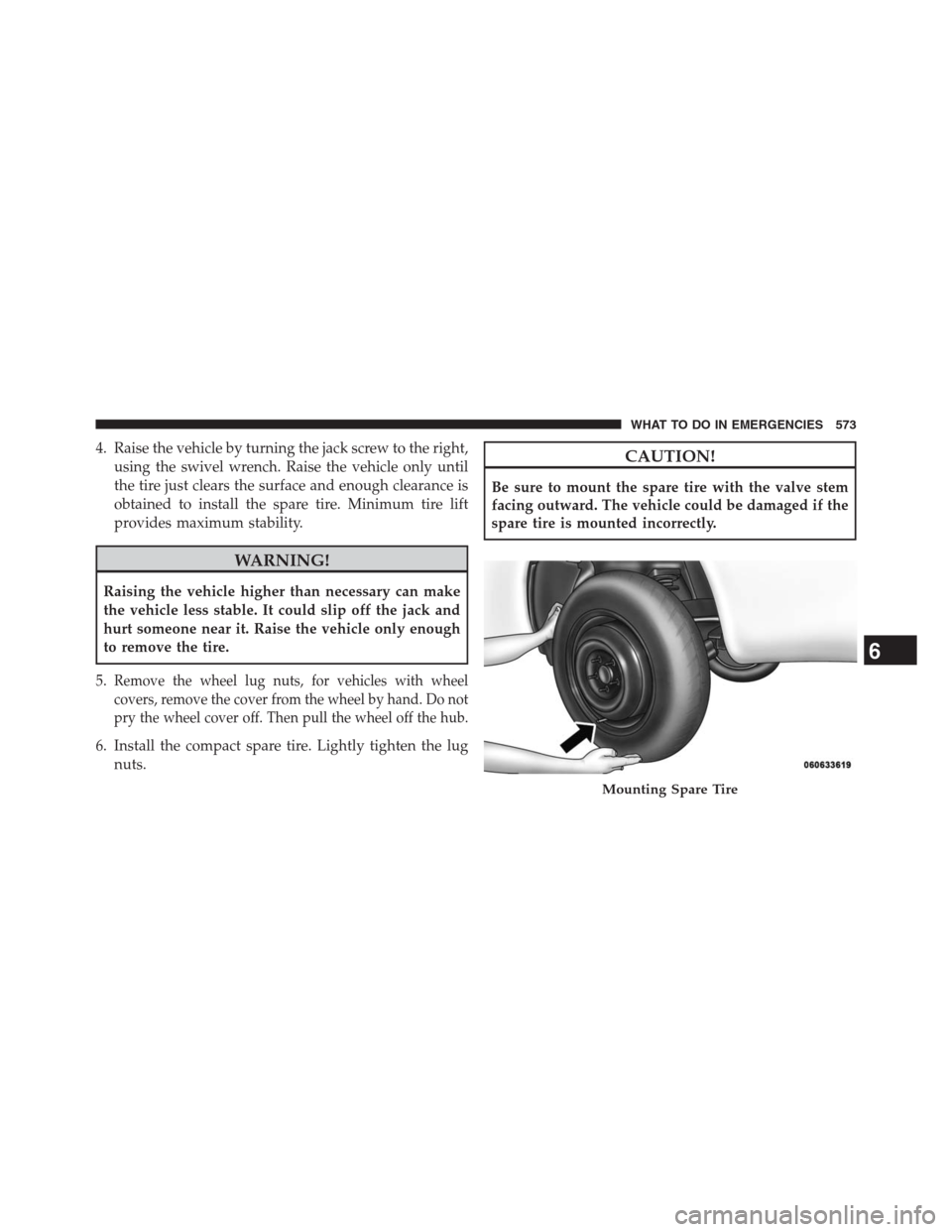 DODGE GRAND CARAVAN 2013 5.G Owners Manual 4. Raise the vehicle by turning the jack screw to the right,
using the swivel wrench. Raise the vehicle only until
the tire just clears the surface and enough clearance is
obtained to install the spar